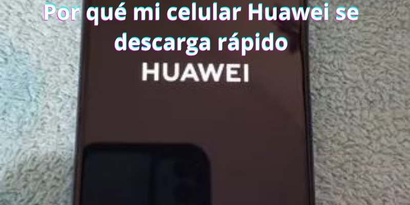 Por qué mi celular Huawei se descarga rápido