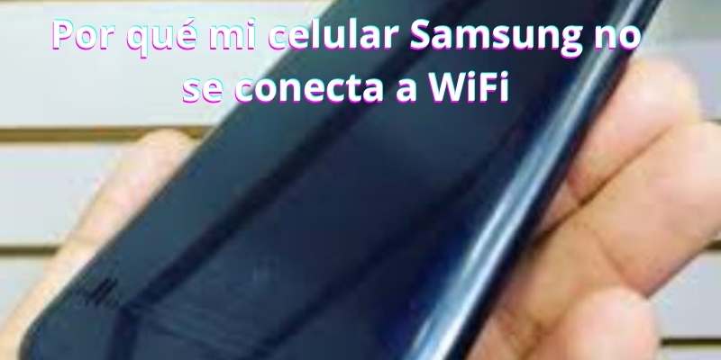 Por qué mi celular Samsung no se conecta a WiFi