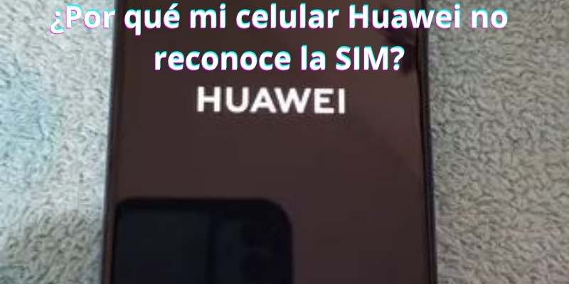 ¿Por qué mi celular Huawei no reconoce la SIM?
