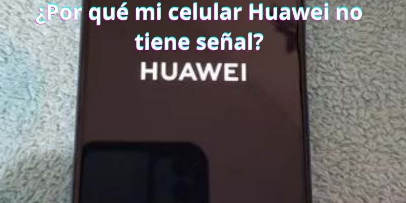 ¿Por qué mi celular Huawei no tiene señal?