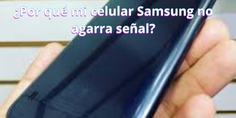 ¿Por qué mi celular Samsung no agarra señal?