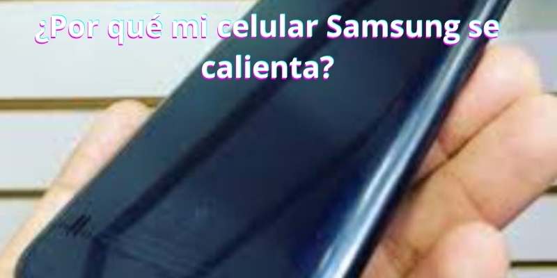 ¿Por qué mi celular Samsung se calienta?