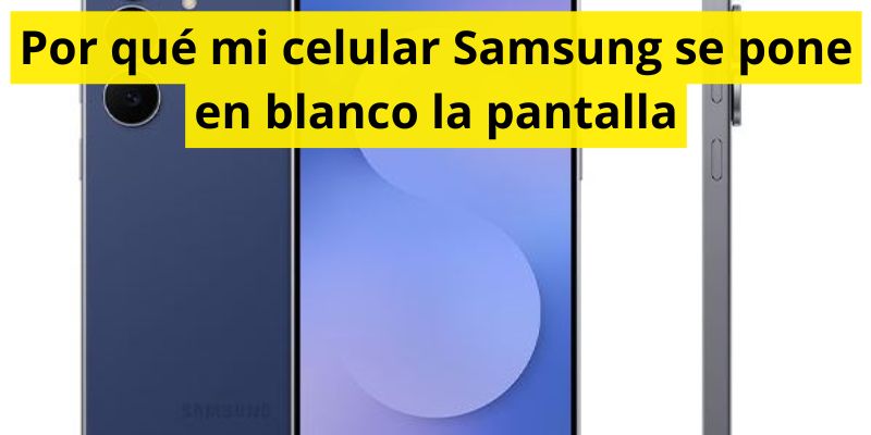Por qué mi celular Samsung se pone en blanco la pantalla